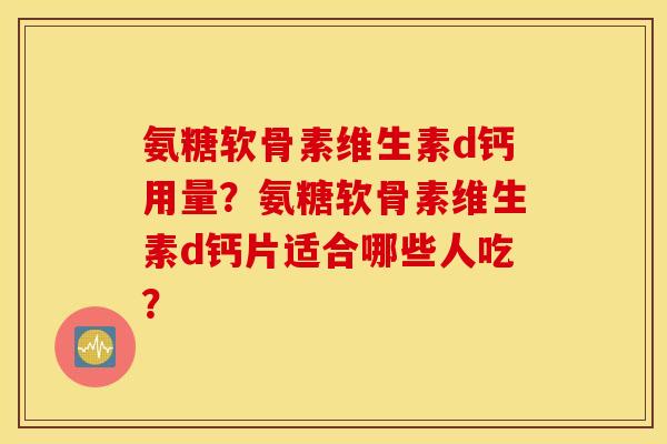 氨糖软骨素维生素d钙用量？氨糖软骨素维生素d钙片适合哪些人吃？