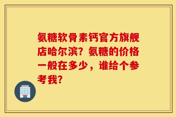 氨糖软骨素钙官方旗舰店哈尔滨？氨糖的价格一般在多少，谁给个参考我？