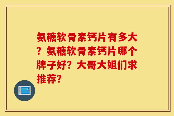 氨糖软骨素钙片有多大？氨糖软骨素钙片哪个牌子好？大哥大姐们求推荐？