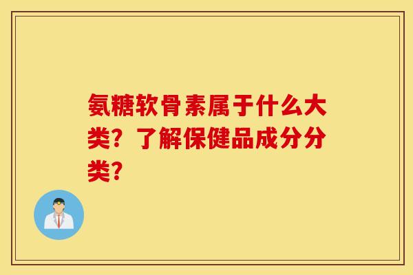 氨糖软骨素属于什么大类？了解保健品成分分类？