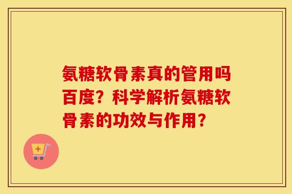 氨糖软骨素真的管用吗百度？科学解析氨糖软骨素的功效与作用？