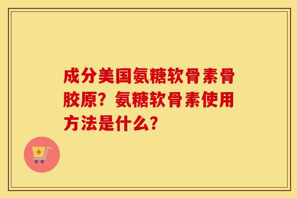 成分美国氨糖软骨素骨胶原？氨糖软骨素使用方法是什么？