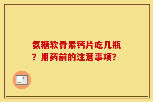 氨糖软骨素钙片吃几瓶？用药前的注意事项？