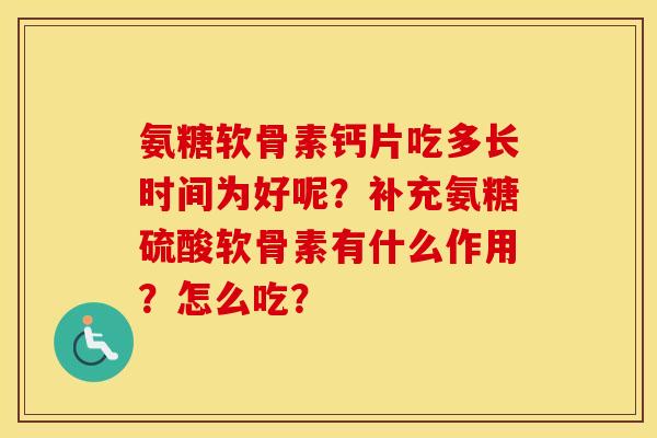 氨糖软骨素钙片吃多长时间为好呢？补充氨糖硫酸软骨素有什么作用？怎么吃？