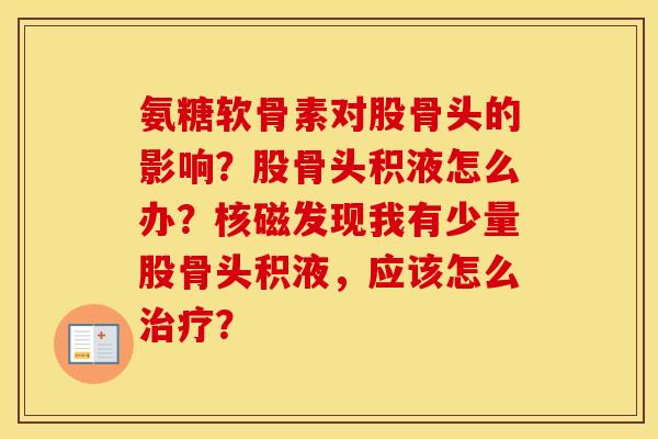 氨糖软骨素对股骨头的影响？股骨头积液怎么办？核磁发现我有少量股骨头积液，应该怎么？