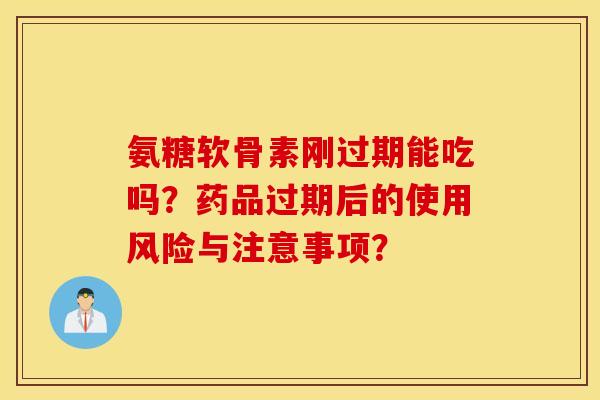 氨糖软骨素刚过期能吃吗？药品过期后的使用风险与注意事项？