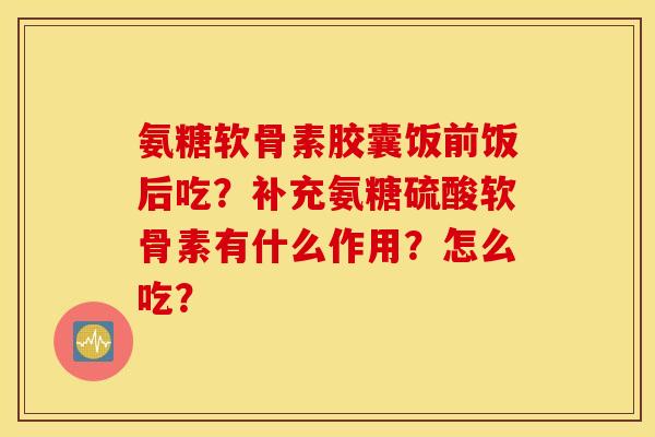氨糖软骨素胶囊饭前饭后吃？补充氨糖硫酸软骨素有什么作用？怎么吃？
