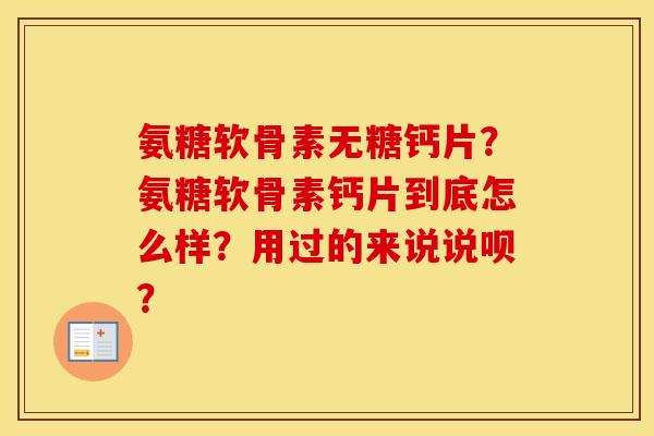 氨糖软骨素无糖钙片？氨糖软骨素钙片到底怎么样？用过的来说说呗？