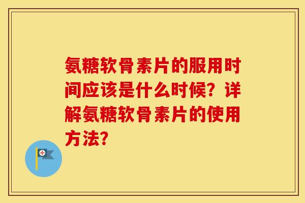 氨糖软骨素片的服用时间应该是什么时候？详解氨糖软骨素片的使用方法？