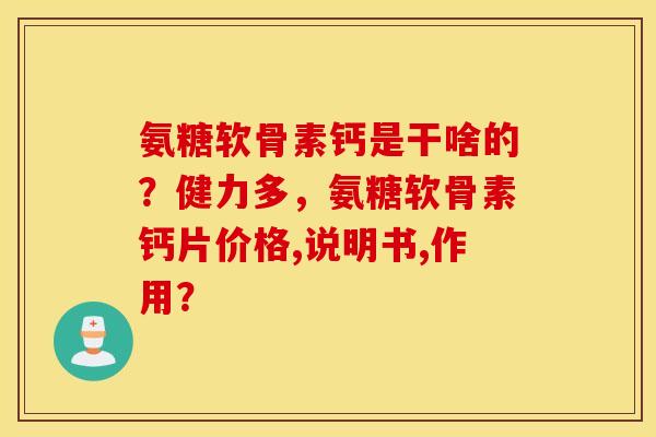 氨糖软骨素钙是干啥的？健力多，氨糖软骨素钙片价格,说明书,作用？