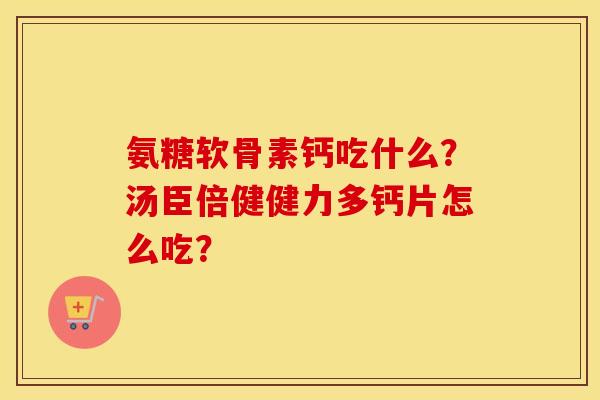 氨糖软骨素钙吃什么？汤臣倍健健力多钙片怎么吃？