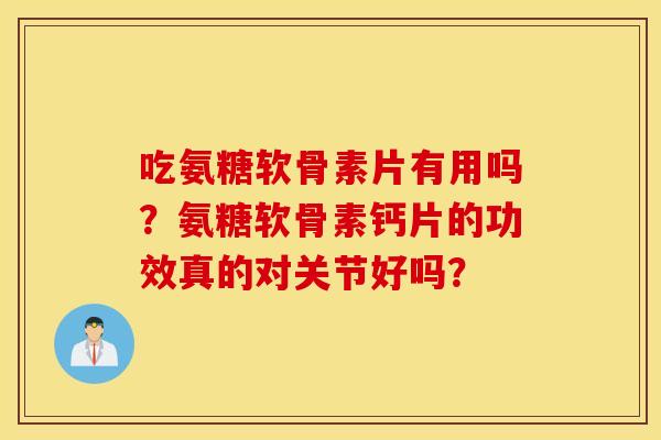 吃氨糖软骨素片有用吗？氨糖软骨素钙片的功效真的对关节好吗？