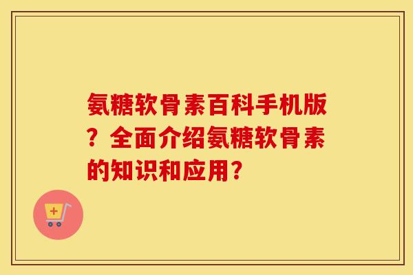 氨糖软骨素百科手机版？全面介绍氨糖软骨素的知识和应用？