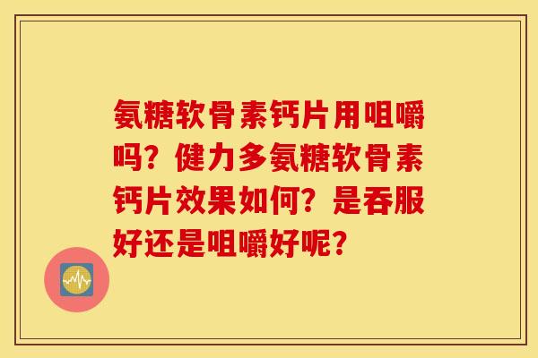 氨糖软骨素钙片用咀嚼吗？健力多氨糖软骨素钙片效果如何？是吞服好还是咀嚼好呢？