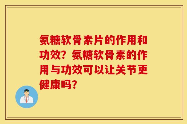 氨糖软骨素片的作用和功效？氨糖软骨素的作用与功效可以让关节更健康吗？