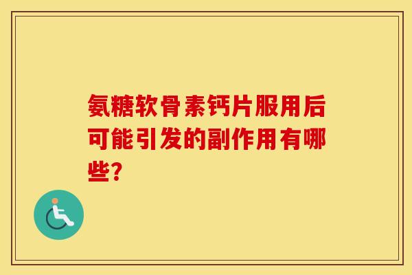 氨糖软骨素钙片服用后可能引发的副作用有哪些？