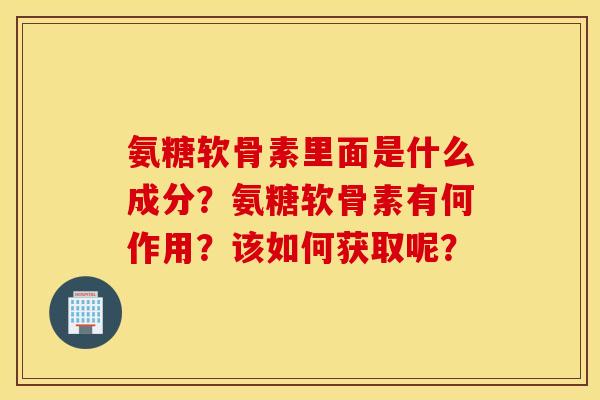 氨糖软骨素里面是什么成分？氨糖软骨素有何作用？该如何获取呢？