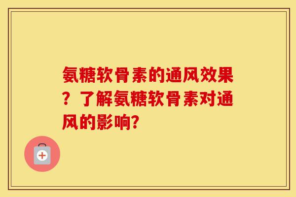 氨糖软骨素的通风效果？了解氨糖软骨素对通风的影响？