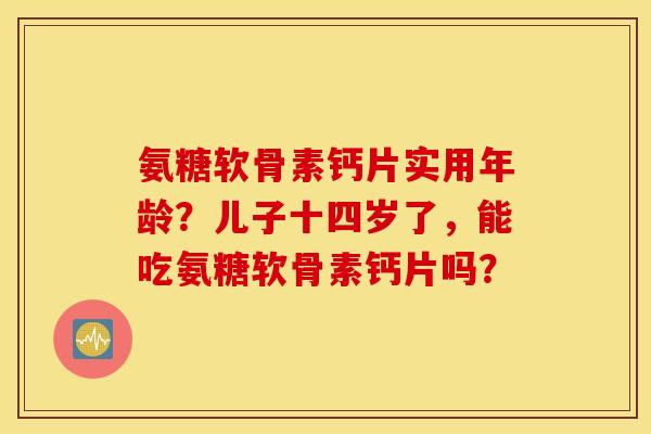 氨糖软骨素钙片实用年龄？儿子十四岁了，能吃氨糖软骨素钙片吗？