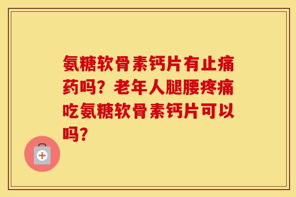 氨糖软骨素钙片有药吗？老年人腿腰吃氨糖软骨素钙片可以吗？