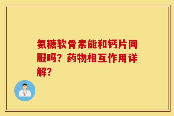 氨糖软骨素能和钙片同服吗？相互作用详解？
