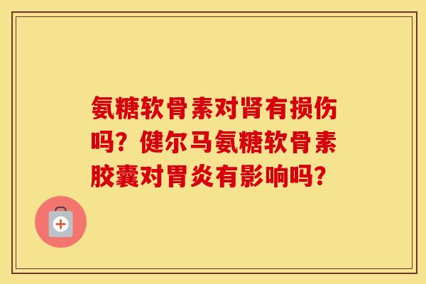 氨糖软骨素对有损伤吗？健尔马氨糖软骨素胶囊对有影响吗？