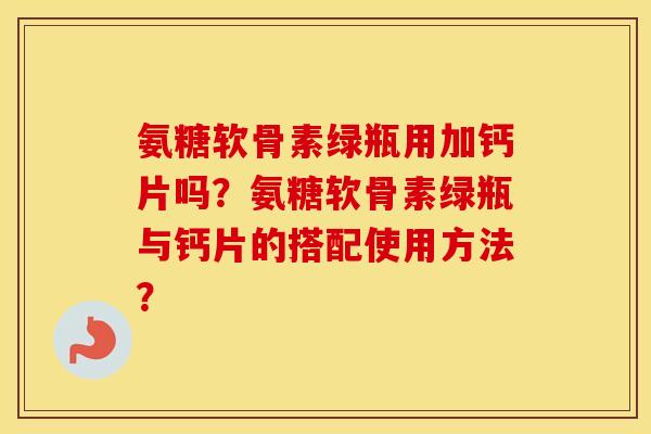 氨糖软骨素绿瓶用加钙片吗？氨糖软骨素绿瓶与钙片的搭配使用方法？