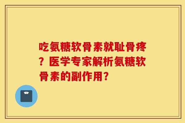 吃氨糖软骨素就耻骨疼？医学专家解析氨糖软骨素的副作用？