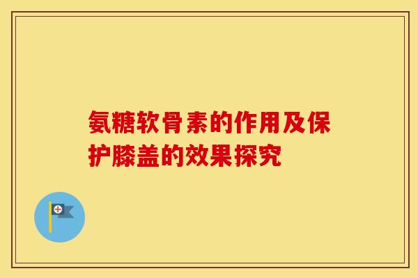 氨糖软骨素的作用及保护膝盖的效果探究