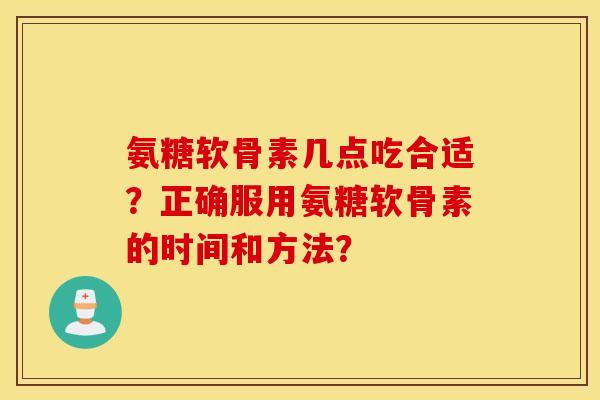 氨糖软骨素几点吃合适？正确服用氨糖软骨素的时间和方法？