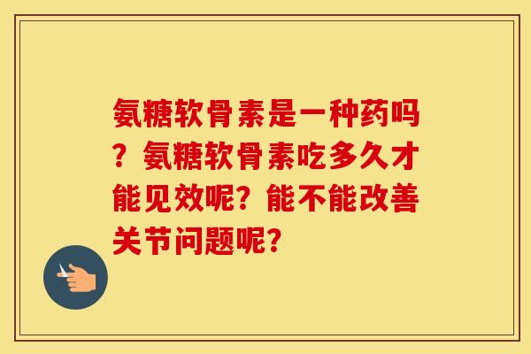 氨糖软骨素是一种药吗？氨糖软骨素吃多久才能见效呢？能不能改善关节问题呢？