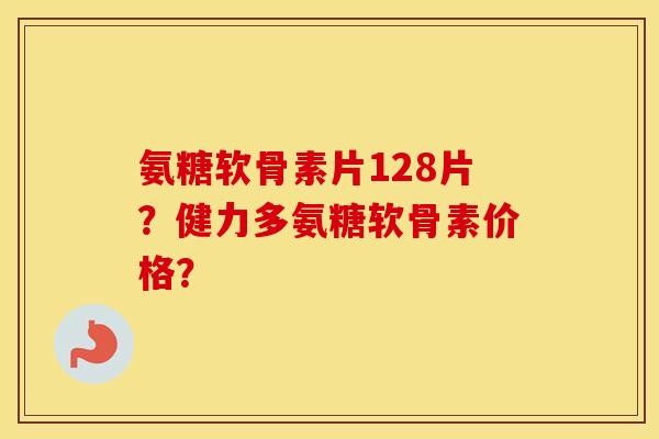 氨糖软骨素片128片？健力多氨糖软骨素价格？