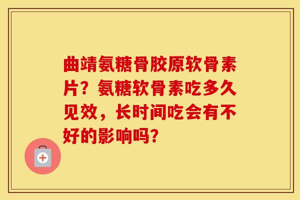 曲靖氨糖骨胶原软骨素片？氨糖软骨素吃多久见效，长时间吃会有不好的影响吗？