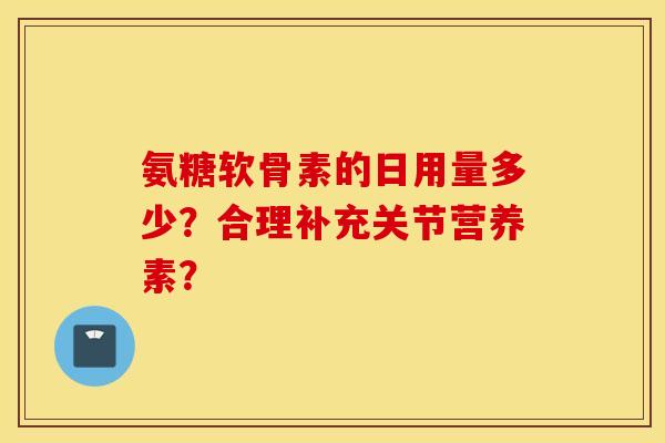 氨糖软骨素的日用量多少？合理补充关节营养素？