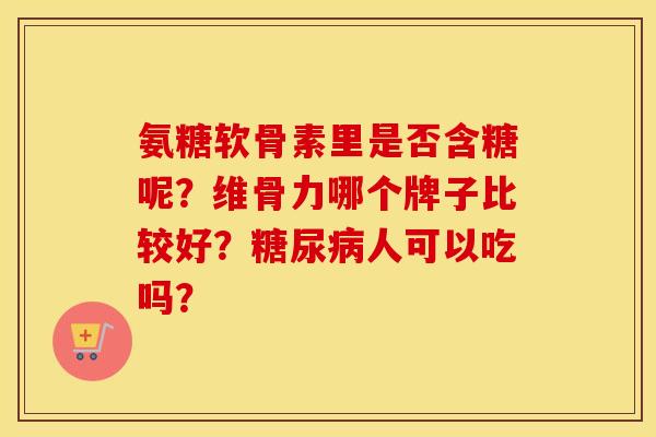 氨糖软骨素里是否含糖呢？维骨力哪个牌子比较好？糖尿病人可以吃吗？