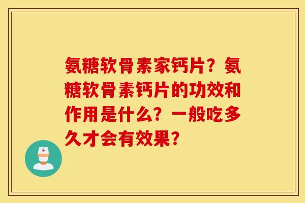 氨糖软骨素家钙片？氨糖软骨素钙片的功效和作用是什么？一般吃多久才会有效果？