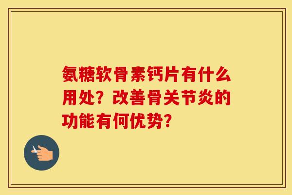 氨糖软骨素钙片有什么用处？改善骨的功能有何优势？