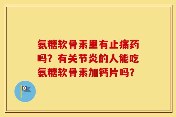 氨糖软骨素里有药吗？有的人能吃氨糖软骨素加钙片吗？