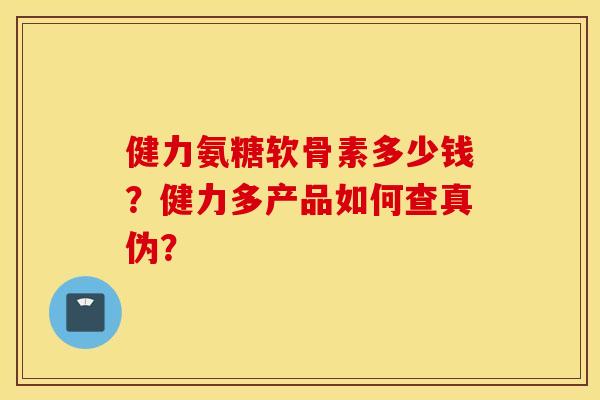 健力氨糖软骨素多少钱？健力多产品如何查真伪？