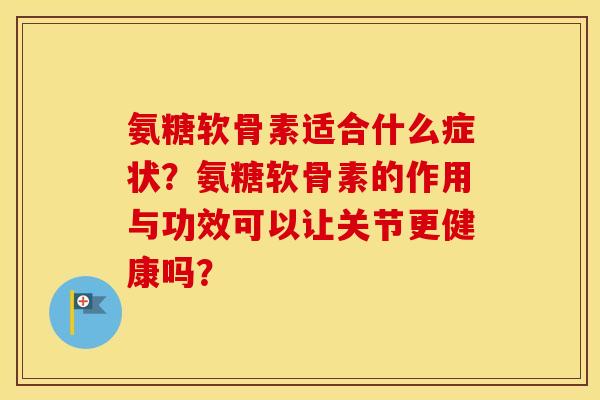 氨糖软骨素适合什么症状？氨糖软骨素的作用与功效可以让关节更健康吗？