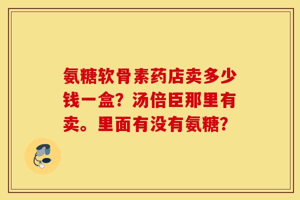 氨糖软骨素药店卖多少钱一盒？汤倍臣那里有卖。里面有没有氨糖？