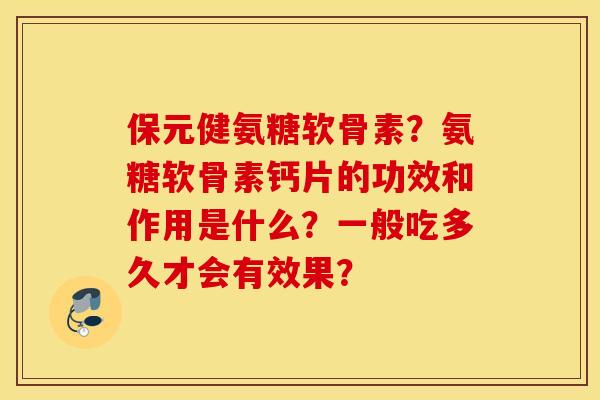 保元健氨糖软骨素？氨糖软骨素钙片的功效和作用是什么？一般吃多久才会有效果？