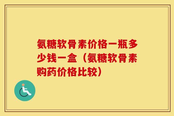 氨糖软骨素价格一瓶多少钱一盒（氨糖软骨素购药价格比较）