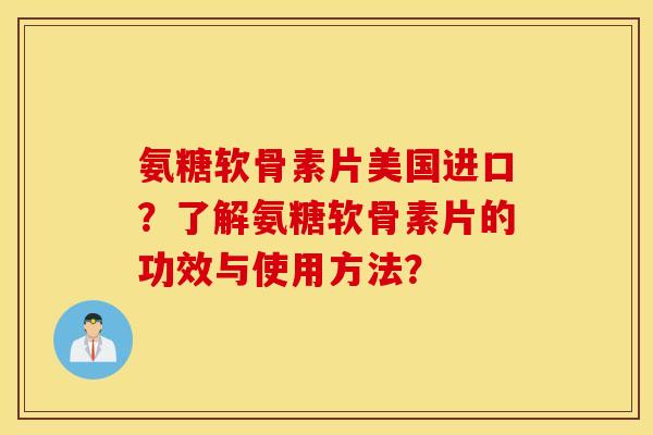 氨糖软骨素片美国进口？了解氨糖软骨素片的功效与使用方法？