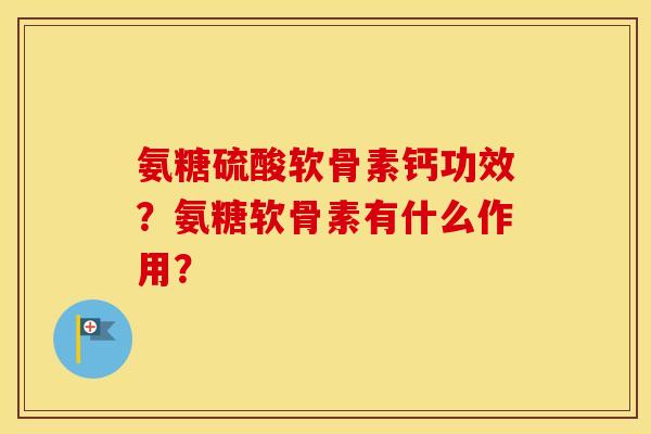 氨糖硫酸软骨素钙功效？氨糖软骨素有什么作用？