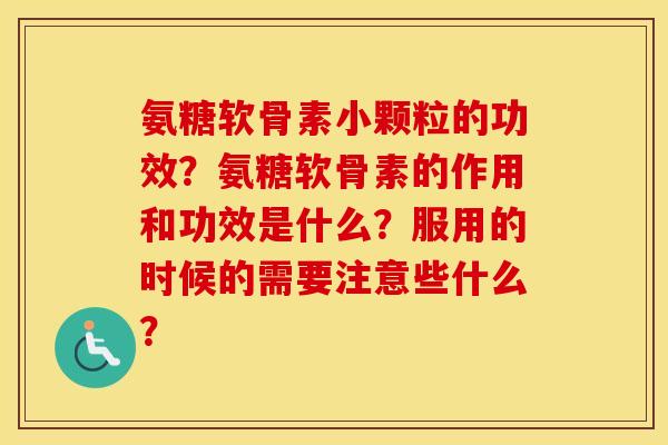 氨糖软骨素小颗粒的功效？氨糖软骨素的作用和功效是什么？服用的时候的需要注意些什么？