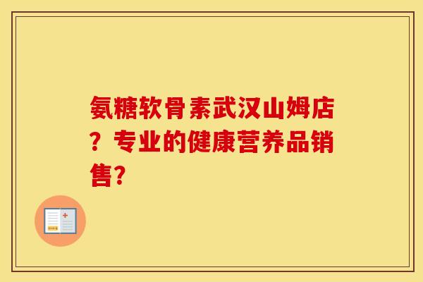 氨糖软骨素武汉山姆店？专业的健康营养品销售？