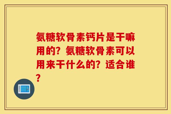 氨糖软骨素钙片是干嘛用的？氨糖软骨素可以用来干什么的？适合谁？