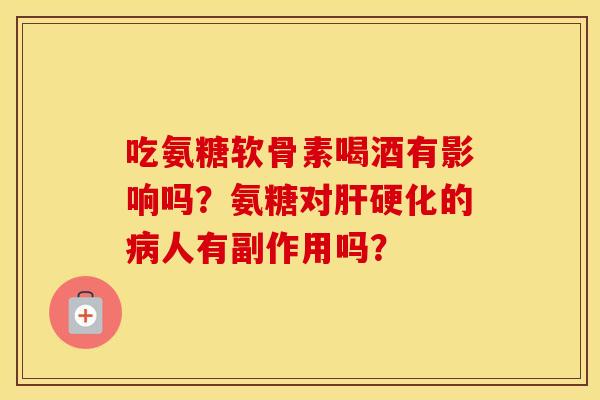 吃氨糖软骨素喝酒有影响吗？氨糖对的人有副作用吗？