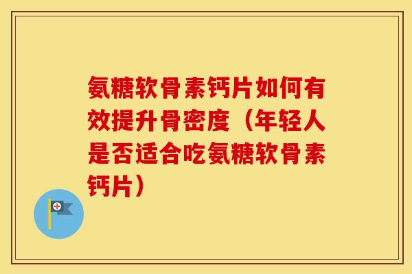 氨糖软骨素钙片如何有效提升骨密度（年轻人是否适合吃氨糖软骨素钙片）